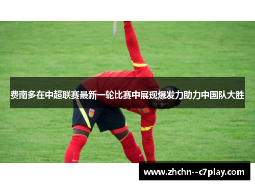 费南多在中超联赛最新一轮比赛中展现爆发力助力中国队大胜 费南多在中超联赛最新一轮比赛中展现爆发力助力中国队大胜