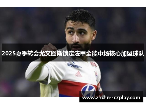 2025夏季转会尤文图斯锁定法甲全能中场核心加盟球队