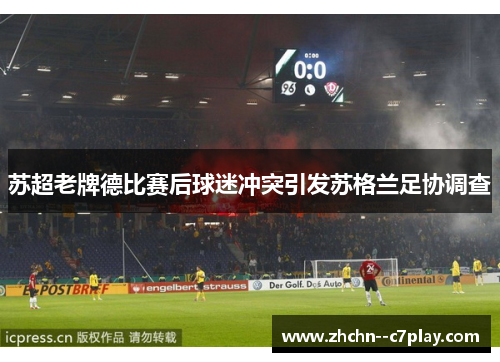 苏超老牌德比赛后球迷冲突引发苏格兰足协调查